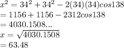 x^{2} = 34^{2} + 34^{2} -2(34)(34)cos 138\\         = 1156 + 1156 - 2312 cos 138\\         = 4030.1508...\\     x = \sqrt{4030.1508} \\          =  63.48