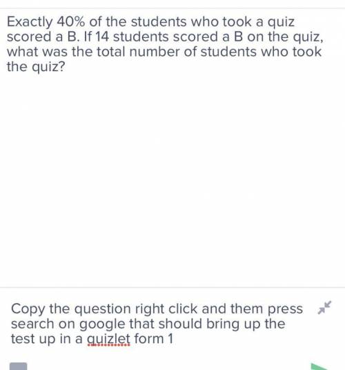 Exactly 40% of the students who took a quiz scored a B. If 14 students scored a B on the quiz, what