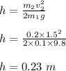 h = \frac{m_2v_2^2}{2m_1g} \\\\h = \frac{0.2\times 1.5 ^2}{2 \times 0.1 \times 9.8} \\\\h =0.23 \ m
