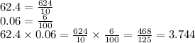 62.4 =  \frac{624}{10}  \\ 0.06 =  \frac{6}{100}  \\ 62.4 \times 0.06 = \frac{624}{10}   \times \frac{6}{100}   =  \frac{468}{125}  = 3.744
