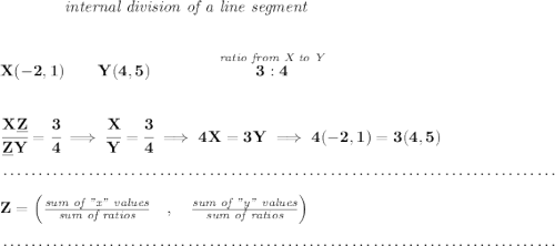 \bf ~~~~~~~~~~~~\textit{internal division of a line segment} \\\\\\ X(-2,1)\qquad Y(4,5)\qquad \qquad \stackrel{\textit{ratio from X to Y}}{3:4} \\\\\\ \cfrac{X\underline{Z}}{\underline{Z} Y} = \cfrac{3}{4}\implies \cfrac{X}{Y} = \cfrac{3}{4}\implies 4X=3Y\implies 4(-2,1)=3(4,5)\\\\[-0.35em] ~\dotfill\\\\ Z=\left(\frac{\textit{sum of "x" values}}{\textit{sum of ratios}}\quad ,\quad \frac{\textit{sum of "y" values}}{\textit{sum of ratios}}\right)\\\\[-0.35em] ~\dotfill