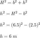 H^2=b^2+h^2\\\\h^2=H^2-b^2\\\\h^2=(6.5)^2-(2.5)^2\\\\h=6\ m