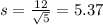 s = \frac{12}{\sqrt{5}} = 5.37