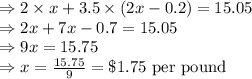 \Rightarrow 2\times x+3.5\times (2x-0.2)=15.05\\\Rightarrow 2x+7x-0.7=15.05\\\Rightarrow 9x=15.75\\\Rightarrow x=\frac{15.75}{9}=\$1.75\ \text{per pound}