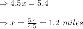 \Rightarrow 4.5x=5.4\\\\\Rightarrow x=\frac{5.4}{4.5}=1.2\ miles