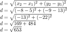 d = \sqrt{(x_2 - x_1)^2 + (y_2-y_1)^2}\\d = \sqrt{(-8 - 5)^2 + (-9-13)^2}\\d = \sqrt{(-13)^2 + (-22)^2}\\d = \sqrt{169 + 484}\\d = \sqrt{653}