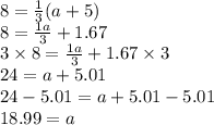 8 =  \frac{1}{3} (a + 5) \\ 8 =  \frac{1a}{3}  + 1.67 \\ 3 \times 8 =  \frac{1a}{3}  + 1.67 \times 3 \\ 24 = a + 5.01 \\ 24 - 5.01 = a + 5.01 - 5.01 \\ 18.99 = a
