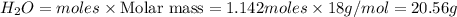 H_2O=moles\times {\text {Molar mass}}=1.142moles\times 18g/mol=20.56g