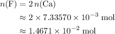 \begin{aligned}n({\rm F}) &= 2\, n({\rm Ca}) \\ &\approx 2 \times 7.33570\times 10^{-3}\; \rm mol \\ &\approx 1.4671 \times 10^{-2}\; \rm mol\end{aligned}