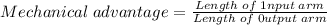 Mechanical \; advantage = \frac {Length \; of \; 1nput \; arm}{Length \; of \; 0utput \; arm}