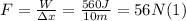 F = \frac{W}{\Delta x} =\frac{560J}{10m} = 56 N (1)
