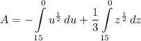 \displaystyle A = -\int\limits^0_{15} {u^{\frac{1}{2}}} \, du + \frac{1}{3}\int\limits^0_{15} {z^{\frac{1}{2}}} \, dz