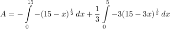\displaystyle A = -\int\limits^{15}_0 {-(15 - x)^{\frac{1}{2}}} \, dx + \frac{1}{3}\int\limits^5_0 {-3(15 - 3x)^{\frac{1}{2}}} \, dx