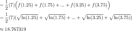 \displaystyle =\frac{1}{2}(7)\Big(f(1.25)+f(1.75)+...+f(3.25)+f(3.75)\Big)\\\\ =\frac{1}{2}(7) (\sqrt{\ln(1.25)}+\sqrt{\ln(1.75)}+...+\sqrt{\ln(3.25)}+\sqrt{\ln(3.75)})\\\\\approx 18.767319