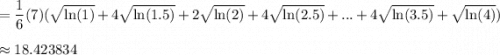 \displaystyle =\frac{1}{6}(7)(\sqrt{\ln(1)}+4\sqrt{\ln(1.5)}+2\sqrt{\ln(2)}+4\sqrt{\ln(2.5)}+...+4\sqrt{\ln(3.5)}+\sqrt{\ln(4)})\\\\\approx 18.423834