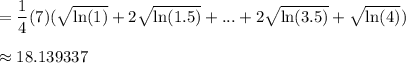 \displaystyle =\frac{1}{4}(7)(\sqrt{\ln(1)}+2\sqrt{\ln(1.5)}+...+2\sqrt{\ln(3.5)}+\sqrt{\ln(4)})\\\\\approx18.139337
