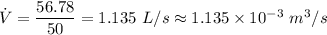 \dot{V}=\dfrac{56.78}{50}=1.135\ L/s\approx 1.135\times 10^{-3}\ m^3/s