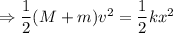 \Rightarrow \dfrac{1}{2}(M+m)v^2=\dfrac{1}{2}kx^2