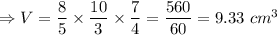 \Rightarrow V=\dfrac{8}{5}\times \dfrac{10}{3}\times \dfrac{7}{4}=\dfrac{560}{60}=9.33\ cm^3