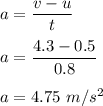 a=\dfrac{v-u}{t}\\\\a=\dfrac{4.3-0.5}{0.8}\\\\a=4.75\ m/s^2