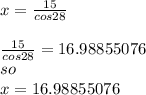 x=\frac{15}{cos28} \\\\\frac{15}{cos28} =16.98855076\\so\\x=16.98855076
