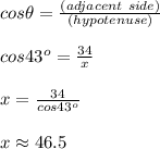 cos\theta=\frac{(adjacent\ side)}{(hypotenuse)}\\ \\ cos43^o=\frac{34}{x}\\ \\ x=\frac{34}{cos43^o}\\ \\ x\approx 46.5