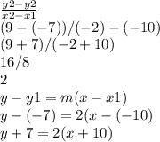 \frac{y2-y2}{x2-x1} \\(9-(-7))/(-2)-(-10)\\(9+7)/(-2+10)\\16/8\\2\\y-y1=m(x-x1)\\y-(-7)=2(x-(-10)\\y+7=2(x+10)\\