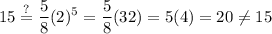 \displaystyle 15\stackrel{?}{=}\frac{5}{8}(2)^5=\frac{5}{8}(32)=5(4)=20\neq 15