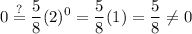 \displaystyle 0\stackrel{?}{=}\frac{5}{8}(2)^0=\frac{5}{8}(1)=\frac{5}{8}\neq 0