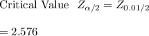 \text{Critical Value} \   \  Z_{\alpha/2}= Z_{0.01/2}}  \\ \\ = 2.576