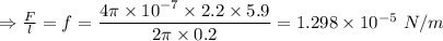 \Rightarrow \frac{F}{l}=f=\dfrac{4\pi \times 10^{-7}\times 2.2\times 5.9}{2\pi \times 0.2}=1.298\times 10^{-5}\ N/m