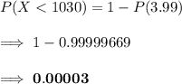 P(X < 1030) = 1 - P(3.99) \\ \\ \implies 1 - 0.99999669  \\ \\  \implies \mathbf{0.00003 }