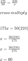 \frac{175}{50}  =  \frac{210}{x}  \\  \\ cross \: multiply \\  \\  \\ 175x = 50(210) \\  \\ x =  \frac{50(210)}{175}  \\  \\ x =  \frac{50(210)}{175}  \\  \\ x = 60