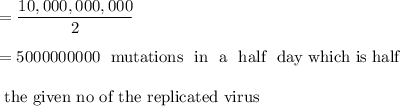 = \dfrac{10,000,000,000}{2} \\ \\ = \text{5000000000 \ mutations \ in \ a \ half \ day which is half} \\ \\ \text{ the given no of the replicated virus}