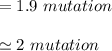 = 1.9 \ mutation \\ \\  \simeq 2 \  mutation