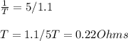 \frac{1}{T} = 5/1.1 \\\\T = 1.1/5T = 0.22 Ohms