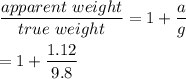 \dfrac{apparent \ weight }{true \ weight} =1+ \dfrac{a}{g} \\ \\ = 1 + \dfrac{1.12}{9.8}
