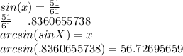 sin(x)=\frac{51}{61}\\\frac{51}{61} = .8360655738\\arcsin(sinX)=x\\arcsin(.8360655738)=56.72695659