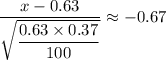 \dfrac{x-0.63}{\sqrt{\dfrac{0.63 \times 0.37}{100}}} \approx -0.67