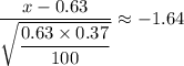 \dfrac{x-0.63}{\sqrt{\dfrac{0.63 \times 0.37}{100}}} \approx -1.64