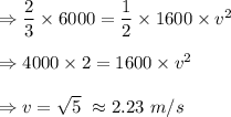 \Rightarrow \dfrac{2}{3}\times 6000=\dfrac{1}{2}\times 1600\times v^2\\\\\Rightarrow 4000\times 2=1600\times v^2\\\\\Rightarrow v=\sqrt{5}\ \approx 2.23\ m/s