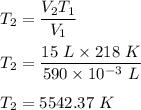 T_2=\dfrac{V_2T_1}{V_1}\\\\T_2=\dfrac{15\ L\times 218\ K}{590\times 10^{-3}\ L}\\\\T_2=5542.37\ K