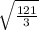 \sqrt{\frac{121}{3} }