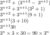 {3}^{n + 2} + \: ({3}^{n + 3} - \: {3}^{n + 1} ) \\{ 3 }^{n + 2}  + {3}^{n + 1} ({3}^{2}  + 1) \\  {3}^{n + 2}  +  {3}^{n + 1} (9 + 1) \\  {3}^{n + 1} (3 + 10) \\  {3}^{n + 1} 30 \\  {3}^{n}  \times 3 \times 30 = 90 \times  {3}^{n}