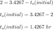 2 = 3.4267 - t_o (initial) \\ \\ t_o(initial) = 3.4267 - 2  \\ \\ t_o(initial) = 1.4267 \ hr