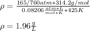 \rho = \frac{165/760 atm * 314.2 g/mol}{0.08206\frac{atm*L}{mol*K}*425K} \\\\\rho =1.96\frac{g}{L}