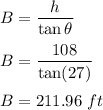 B=\dfrac{h}{\tan\theta}\\\\B=\dfrac{108}{\tan(27)}\\\\B=211.96\ ft