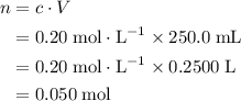 \begin{aligned}n &= c \cdot V \\ &= 0.20\; \rm mol \cdot L^{-1} \times 250.0\; \rm mL \\ &= 0.20\; \rm mol \cdot L^{-1} \times 0.2500\; \rm L \\ &= 0.050\; \rm mol\end{aligned}