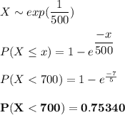 X \sim exp (\dfrac{1}{500}) \\ \\  P( X \le x) = 1 - e^{\dfrac{-x}{500}} \\ \\ P(X < 700) = 1 - e^{\frac{-7}{5}} \\ \\  \mathbf{P(X< 700) = 0.75340}