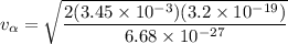 $v_{\alpha} = \sqrt{\frac{2(3.45 \times 10^{-3 })(3.2 \times 10^{-19})}{6.68 \times 10^{-27}}}$